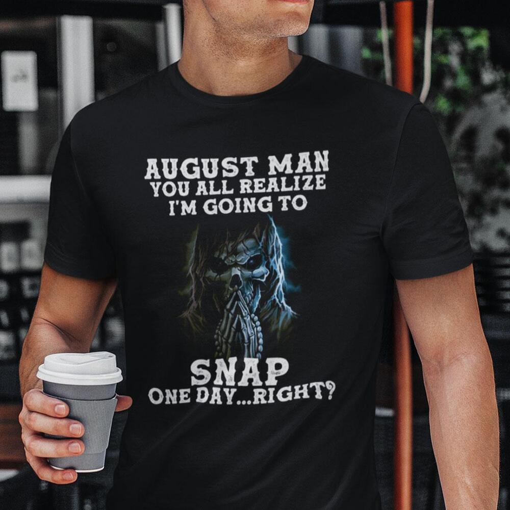 August Man You All Realize Im Going To Snap One Day Right Shirt